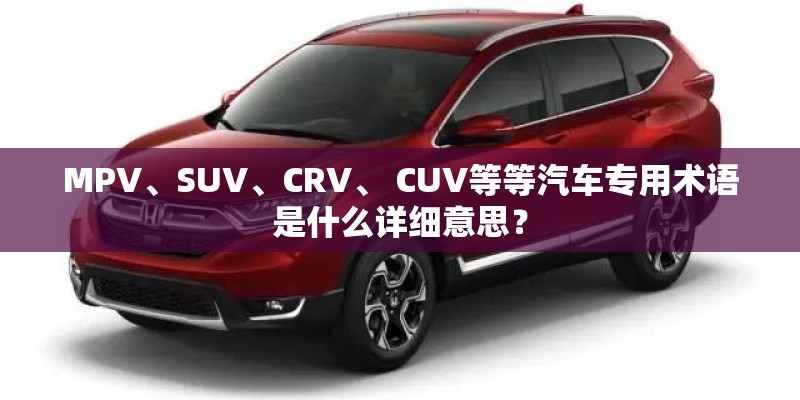 MPV、SUV、CRV、 CUV等等汽车专用术语是什么详细意思？