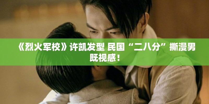 《烈火军校》许凯发型 民国“二八分”撕漫男既视感！