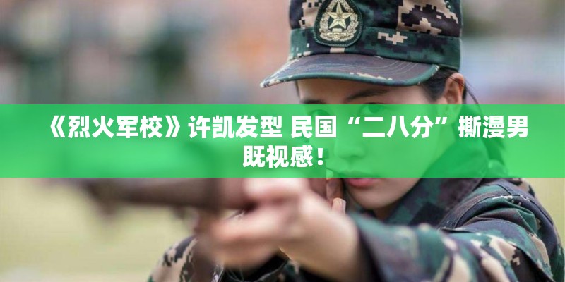 《烈火军校》许凯发型 民国“二八分”撕漫男既视感！