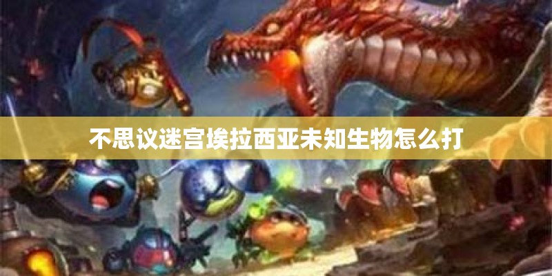 不思议迷宫埃拉西亚未知生物怎么打