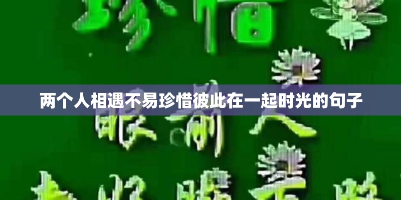 两个人相遇不易珍惜彼此在一起时光的句子 两个人相遇不易珍惜彼此在一起时光的句子