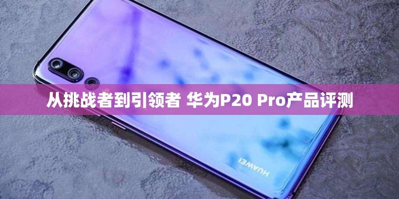 从挑战者到引领者 华为P20 Pro产品评测
