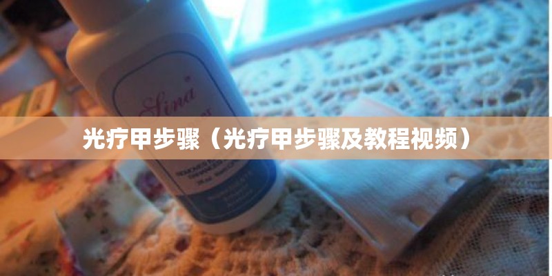 光疗甲步骤（光疗甲步骤及教程视频）