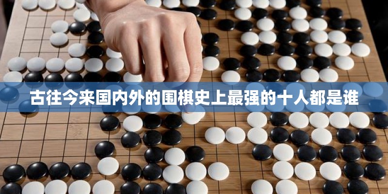 古往今来国内外的围棋史上最强的十人都是谁
