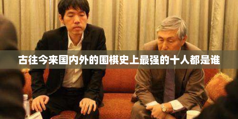 古往今来国内外的围棋史上最强的十人都是谁