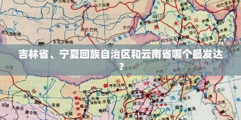 吉林省、宁夏回族自治区和云南省哪个最发达? 吉林省、宁夏回族自治区和云南省哪个最发达?