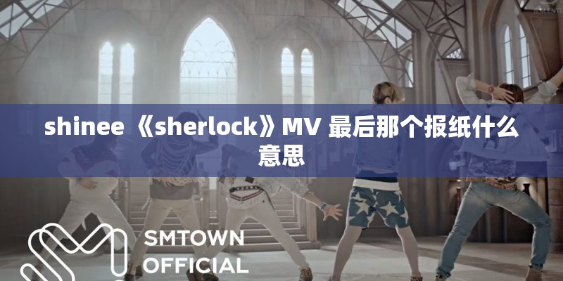 shinee 《sherlock》MV 最后那个报纸什么意思