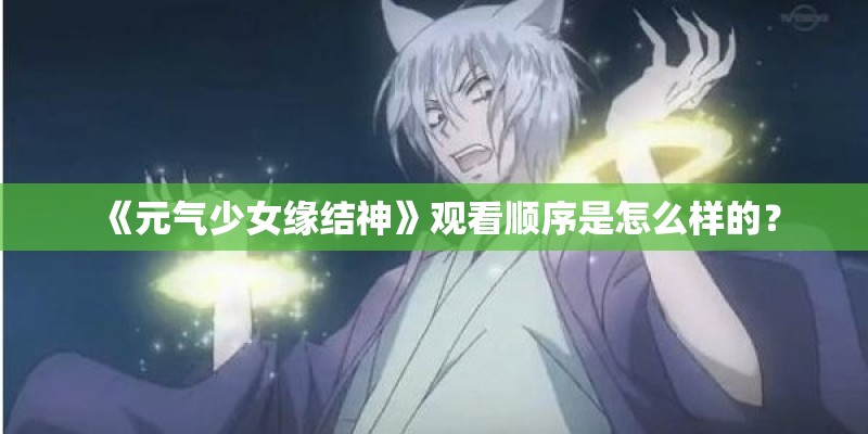 《元气少女缘结神》观看顺序是怎么样的？