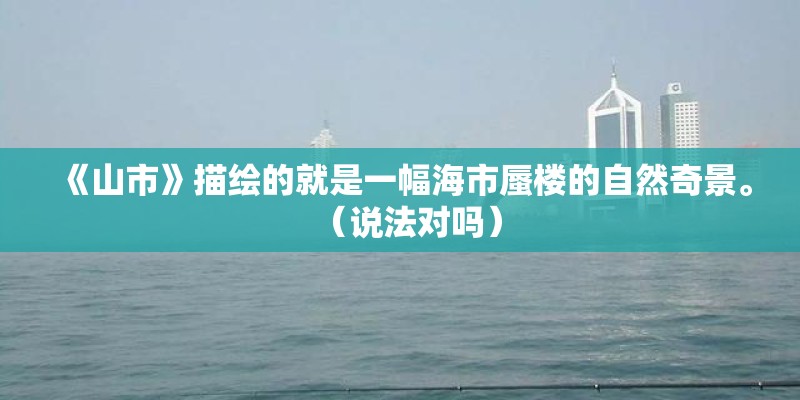 《山市》描绘的就是一幅海市蜃楼的自然奇景。（说法对吗）