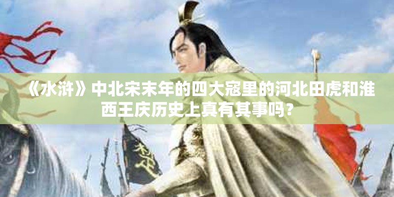 《水浒》中北宋末年的四大寇里的河北田虎和淮西王庆历史上真有其事吗？