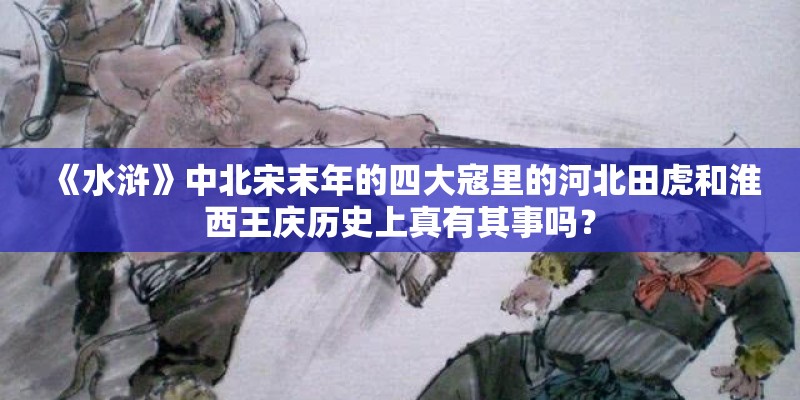 《水浒》中北宋末年的四大寇里的河北田虎和淮西王庆历史上真有其事吗？