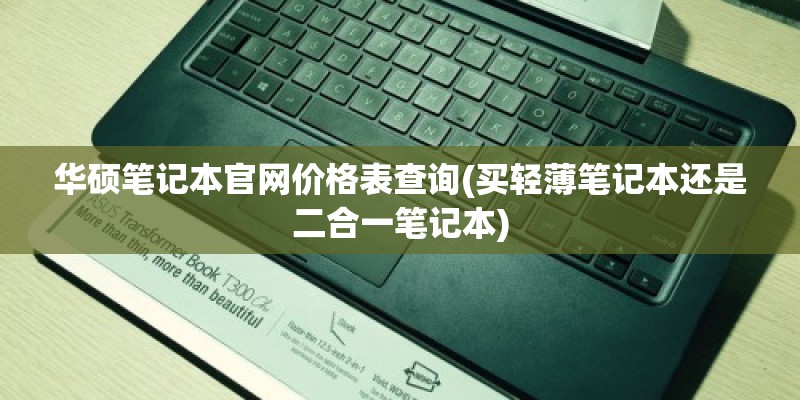 华硕笔记本官网价格表查询(买轻薄笔记本还是二合一笔记本)