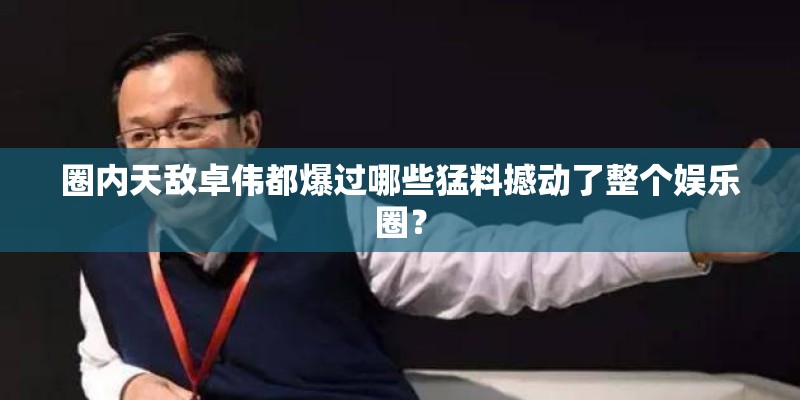 圈内天敌卓伟都爆过哪些猛料撼动了整个娱乐圈？