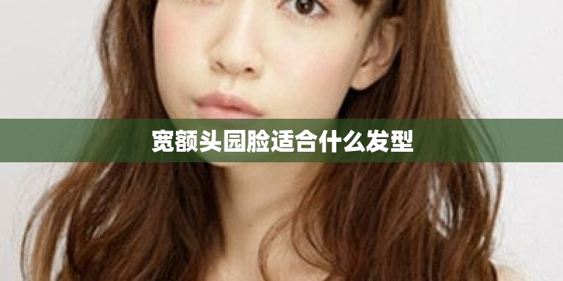 宽额头园脸适合什么发型