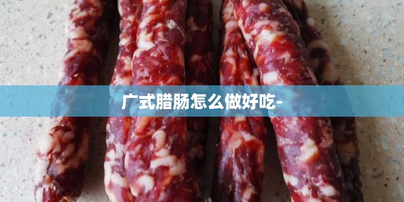 广式腊肠怎么做好吃-