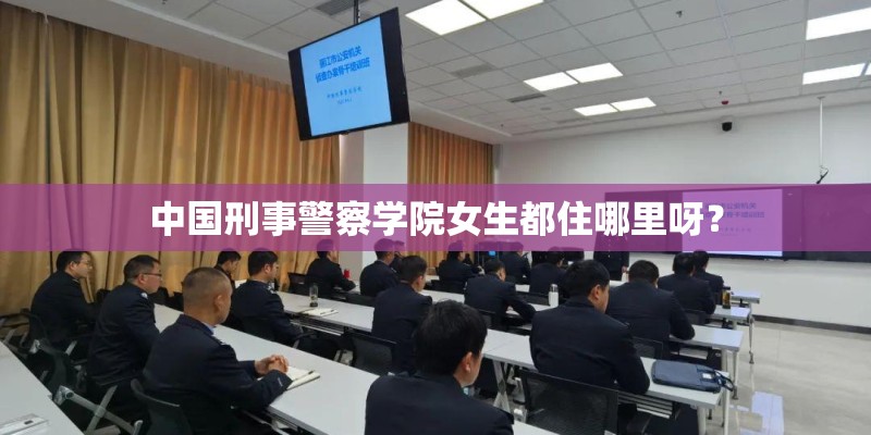 中国刑事警察学院女生都住哪里呀？